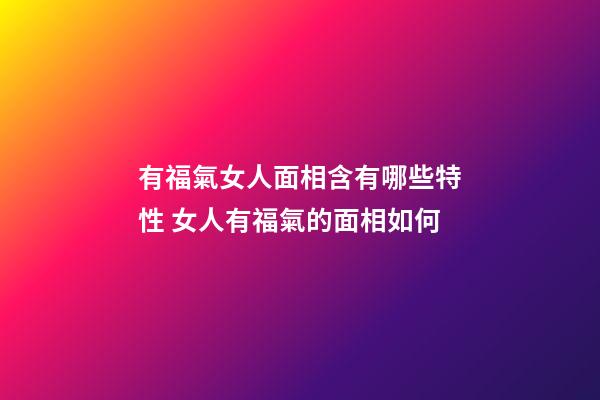 有福氣女人面相含有哪些特性 女人有福氣的面相如何
